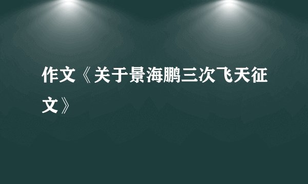 作文《关于景海鹏三次飞天征文》