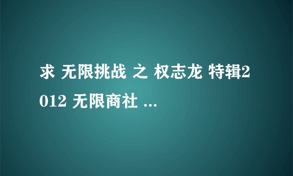 求 无限挑战 之 权志龙 特辑2012 无限商社 上下 中文字幕 高清