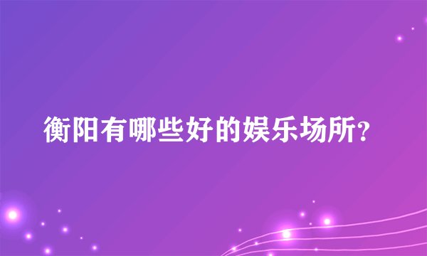 衡阳有哪些好的娱乐场所？