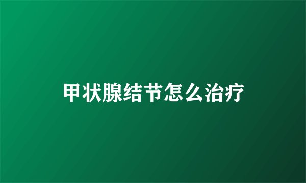 甲状腺结节怎么治疗