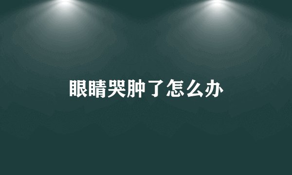 眼睛哭肿了怎么办
