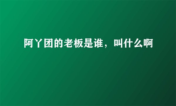 阿丫团的老板是谁，叫什么啊