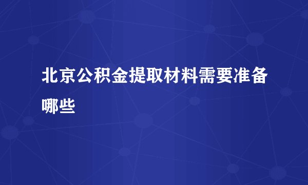 北京公积金提取材料需要准备哪些