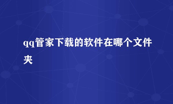 qq管家下载的软件在哪个文件夹