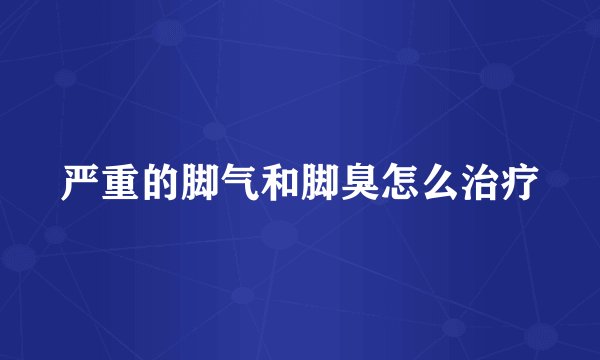 严重的脚气和脚臭怎么治疗
