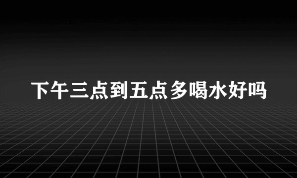 下午三点到五点多喝水好吗