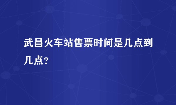 武昌火车站售票时间是几点到几点？