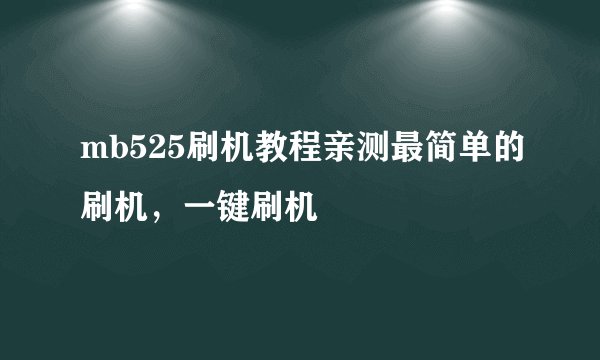 mb525刷机教程亲测最简单的刷机，一键刷机