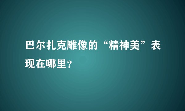 巴尔扎克雕像的“精神美”表现在哪里？