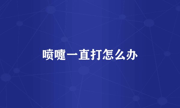 喷嚏一直打怎么办