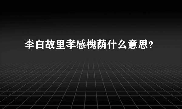 李白故里孝感槐荫什么意思？