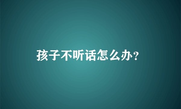 孩子不听话怎么办?