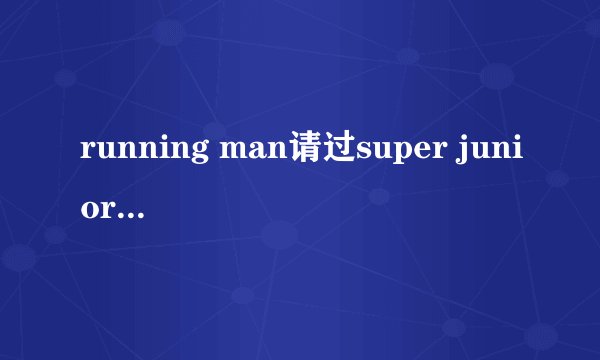 running man请过super junior么？ 哪几期？ 三克油~