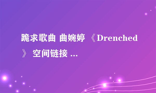 跪求歌曲 曲婉婷 《Drenched》 空间链接 MP3格式的 一定要能用的 不卡的 我的邮箱是727804376