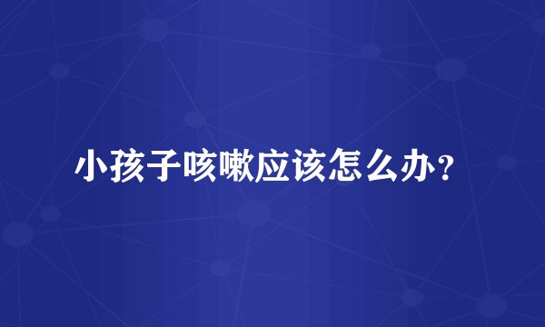 小孩子咳嗽应该怎么办？
