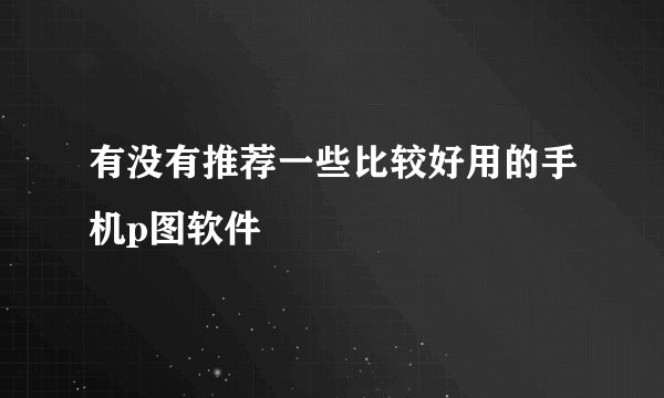 有没有推荐一些比较好用的手机p图软件