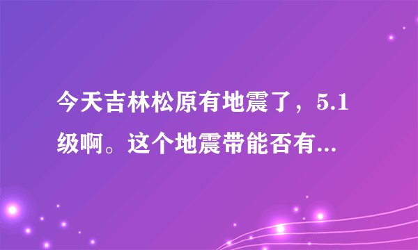 今天吉林松原有地震了,5.1级啊。这个地震带能否有大地震啊?