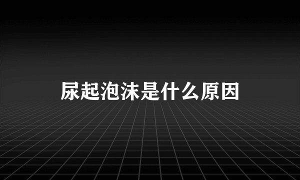 尿起泡沫是什么原因