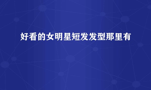 好看的女明星短发发型那里有