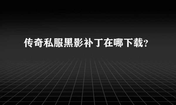 传奇私服黑影补丁在哪下载？