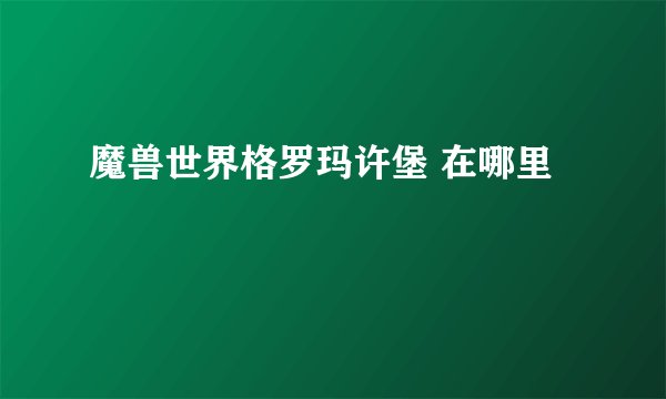 魔兽世界格罗玛许堡 在哪里