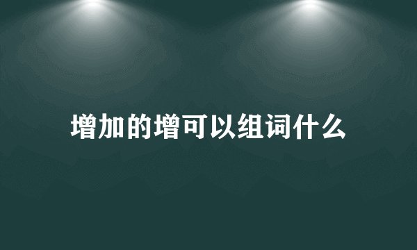 增加的增可以组词什么