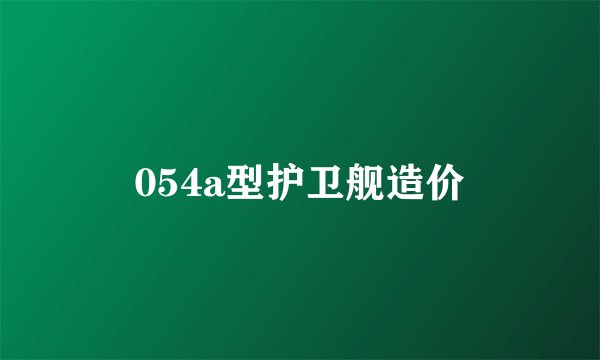 054a型护卫舰造价