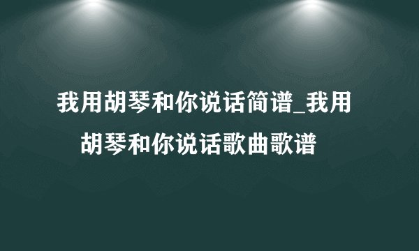 我用胡琴和你说话简谱_我用​胡琴和你说话歌曲歌谱