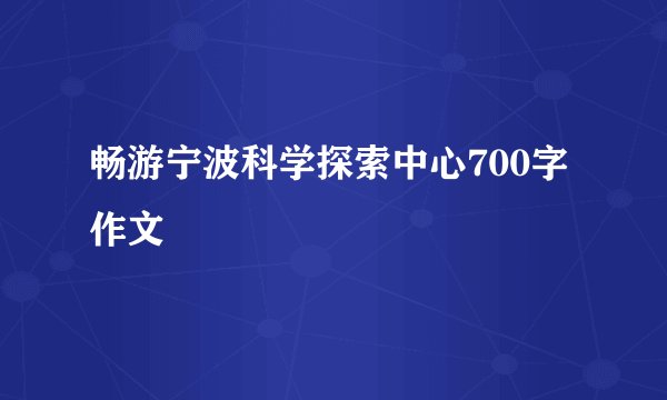 畅游宁波科学探索中心700字作文