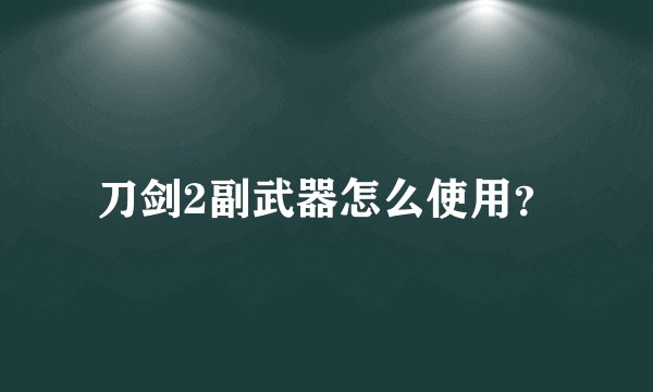 刀剑2副武器怎么使用？