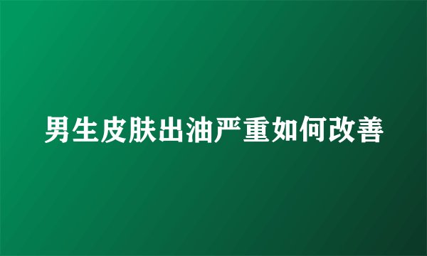 男生皮肤出油严重如何改善
