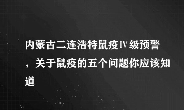 内蒙古二连浩特鼠疫Ⅳ级预警，关于鼠疫的五个问题你应该知道
