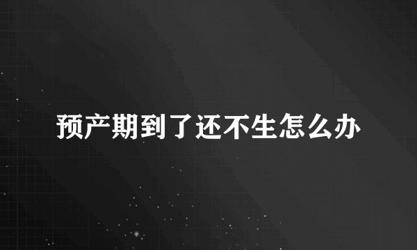 预产期到了还不生怎么办