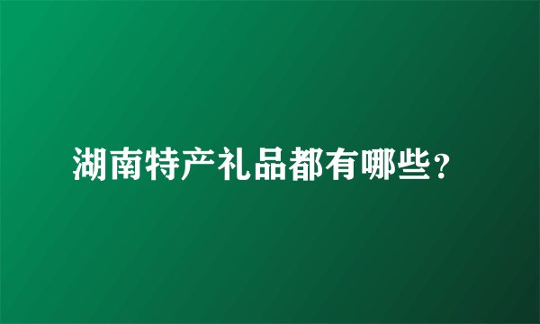 湖南特产礼品都有哪些?