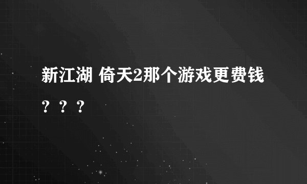 新江湖 倚天2那个游戏更费钱？？？