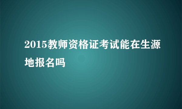 2015教师资格证考试能在生源地报名吗
