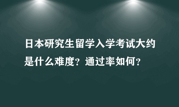 日本研究生留学入学考试大约是什么难度？通过率如何？
