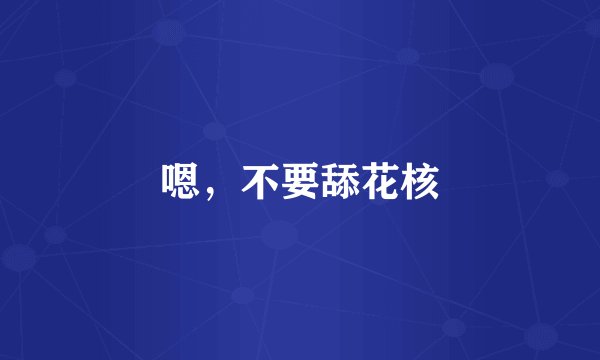 嗯，不要舔花核