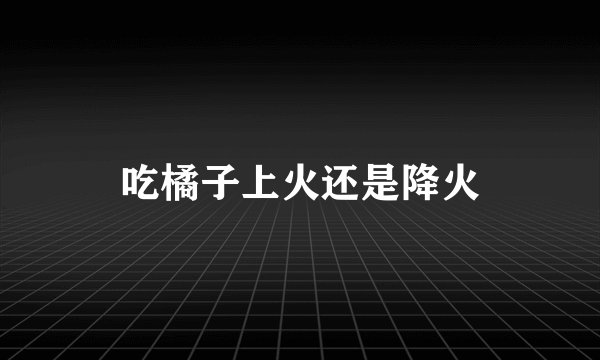 吃橘子上火还是降火