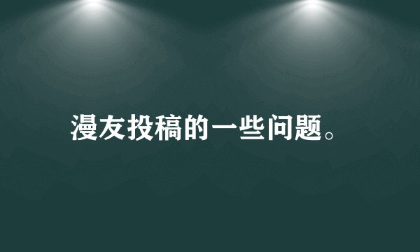 漫友投稿的一些问题。