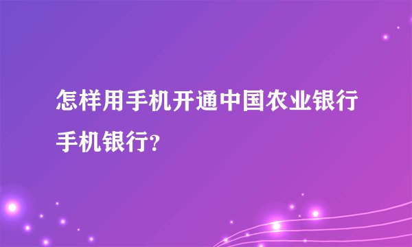 怎样用手机开通中国农业银行手机银行？