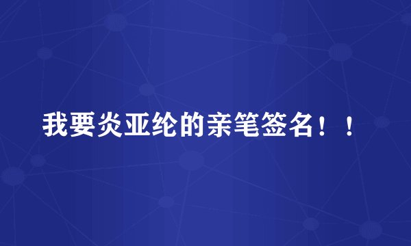 我要炎亚纶的亲笔签名！！