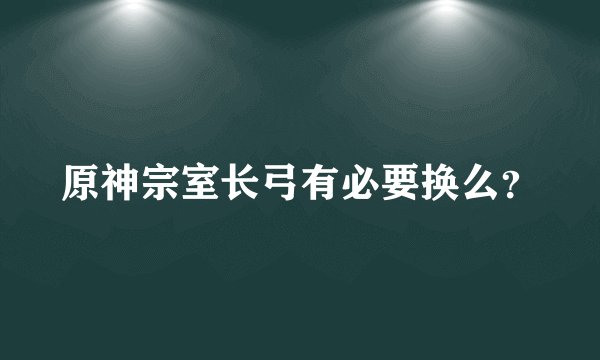 原神宗室长弓有必要换么？