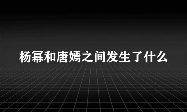 杨幂和唐嫣之间发生了什么