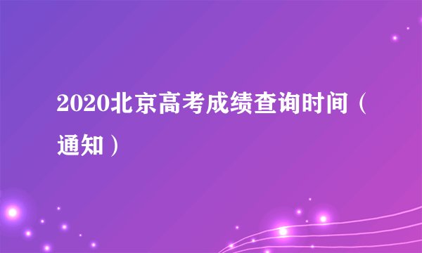 2020北京高考成绩查询时间（通知）