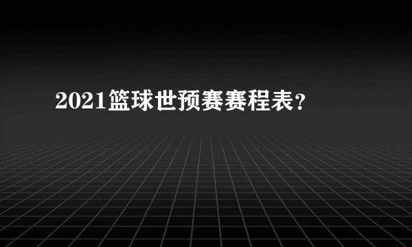 2021篮球世预赛赛程表？