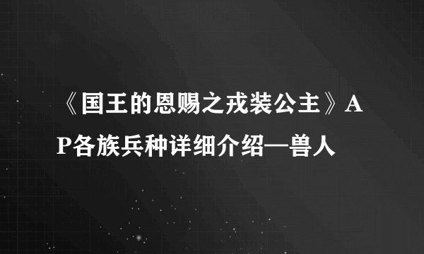 《国王的恩赐之戎装公主》AP各族兵种详细介绍—兽人