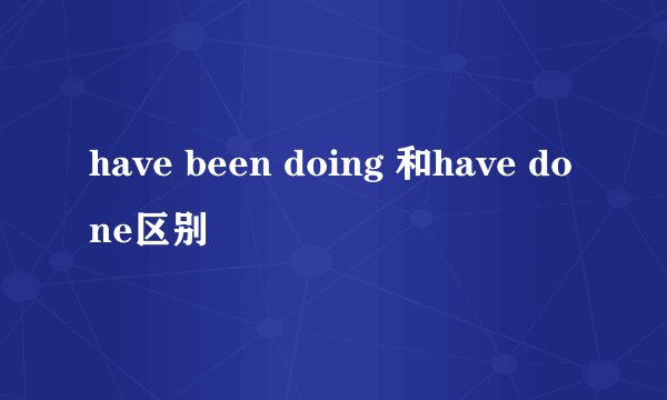 have been doing 和have done区别