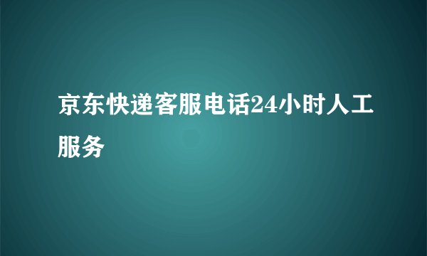 京东快递客服电话24小时人工服务