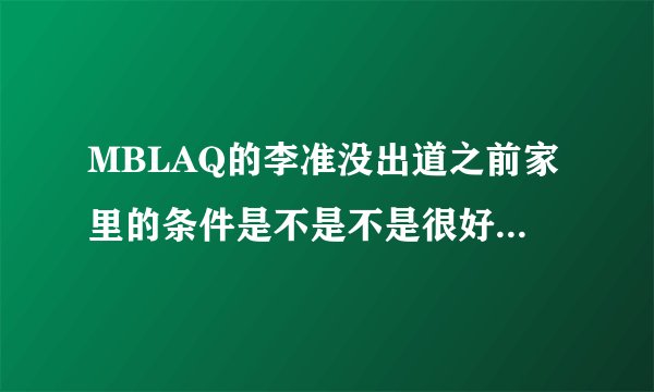 MBLAQ的李准没出道之前家里的条件是不是不是很好?他和其他队员的关系怎么样?